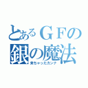 とあるＧＦの銀の魔法（来ちゃったカンナ）