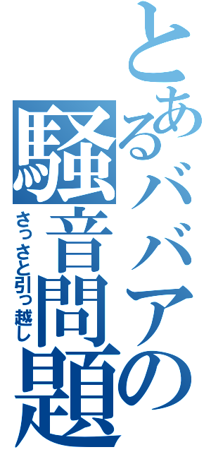 とあるババアの騒音問題（さっさと引っ越し）