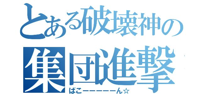 とある破壊神の集団進撃（ばこーーーーーん☆）