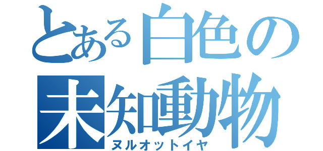 とある白色の未知動物（ヌルオットイヤ）