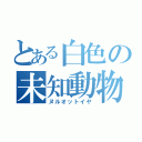 とある白色の未知動物（ヌルオットイヤ）