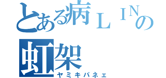 とある病ＬＩＮＥ民の虹架（ヤミキパネェ）