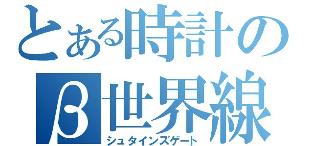 とある時計のβ世界線（シュタインズゲート）