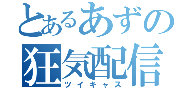 とあるあずの狂気配信（ツイキャス）