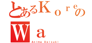 とあるＫｏｒｅのＷａ（Ａｎｉｍｅ Ｄａｉｓｕｋｉ）