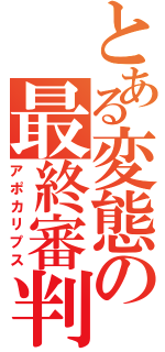 とある変態の最終審判（アポカリプス）