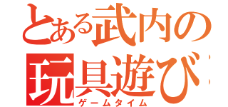 とある武内の玩具遊び（ゲームタイム）