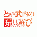 とある武内の玩具遊び（ゲームタイム）