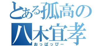 とある孤高の八木宜孝（おっぱっぴー）