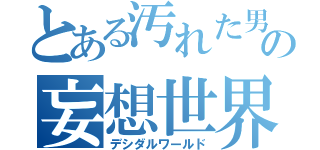 とある汚れた男子の妄想世界（デシダルワールド）