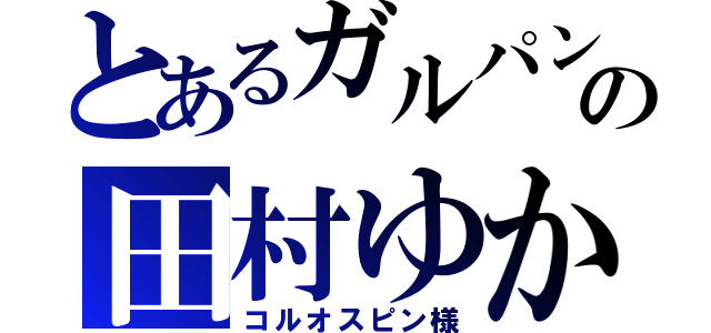 とあるガルパンの田村ゆかり（コルオスピン様）