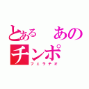 とある あのチンポ（フェラチオ）