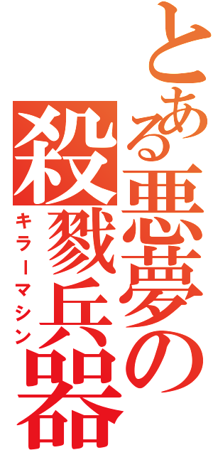 とある悪夢の殺戮兵器（キラーマシン）