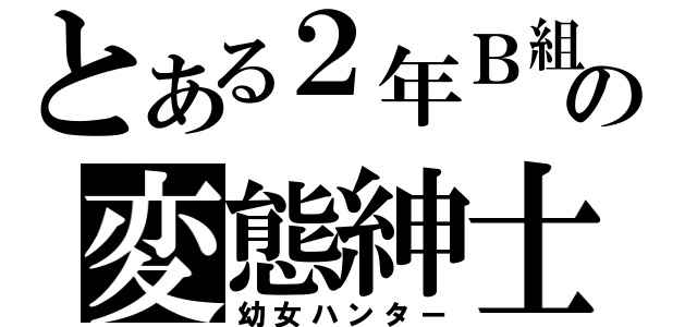 とある２年Ｂ組の変態紳士（幼女ハンター）