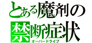 とある魔剤の禁断症状（オーバードライブ）