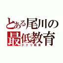 とある尾川の最低教育（チクリ教育）