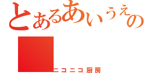 とあるあいうえの（ニコニコ厨房）