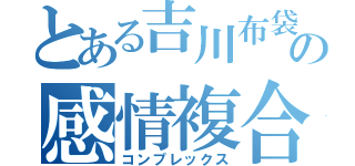 とある吉川布袋の感情複合（コンプレックス）