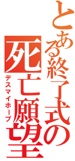 とある終了式の死亡願望（デスマイホープ）