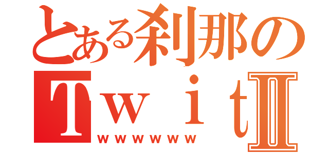 とある刹那のＴｗｉｔｔｅｒⅡ（ｗｗｗｗｗｗ）