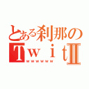 とある刹那のＴｗｉｔｔｅｒⅡ（ｗｗｗｗｗｗ）