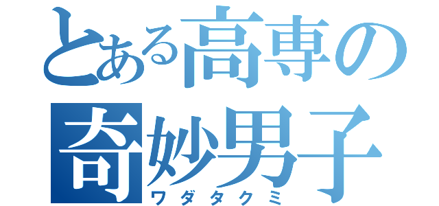 とある高専の奇妙男子（ワダタクミ）