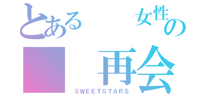 とある  女性群の  再会（ ＳＷＥＥＴＳＴＡＲＳ）