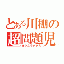 とある川棚の超問題児（ヨシムラタクミ）