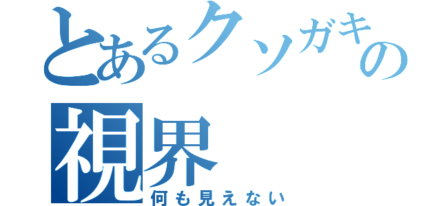 とあるクソガキの視界（何も見えない）