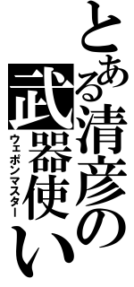 とある清彦の武器使い（ウェポンマスター）