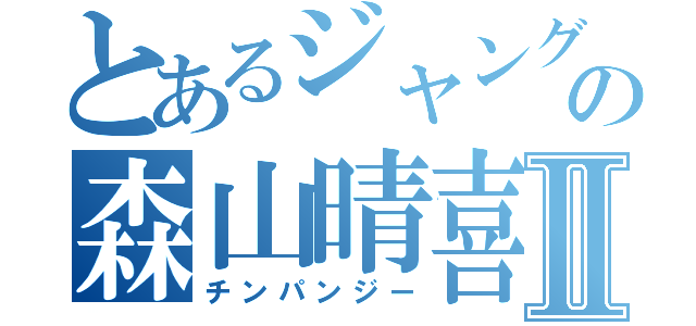 とあるジャングルの森山晴喜Ⅱ（チンパンジー）