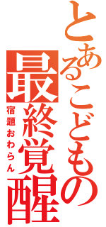 とあるこどもの最終覚醒（宿題おわらん）