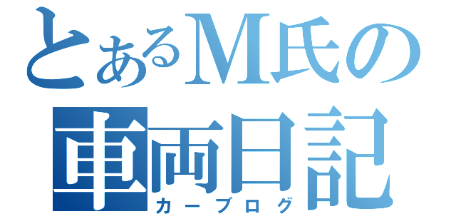 とあるＭ氏の車両日記（カーブログ）