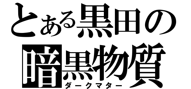 とある黒田の暗黒物質（ダークマター）