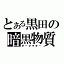 とある黒田の暗黒物質（ダークマター）