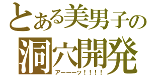 とある美男子の洞穴開発（アーーーッ！！！！）