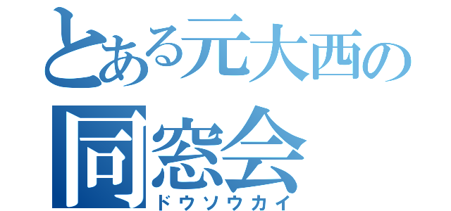 とある元大西の同窓会（ドウソウカイ）