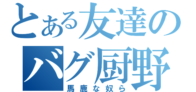 とある友達のバグ厨野郎（馬鹿な奴ら）