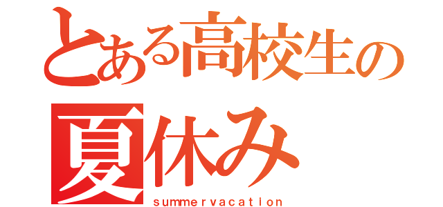 とある高校生の夏休み（ｓｕｍｍｅｒｖａｃａｔｉｏｎ）