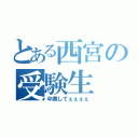 とある西宮の受験生（卒業してぇぇぇぇ）