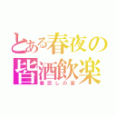 とある春夜の皆酒飲楽（春恋しの宴）