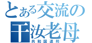 とある交流の干汝老母（共和国連邦）