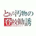 とある汚物の登校勧誘（４５分でいい？）