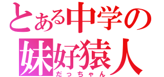 とある中学の妹好猿人（だっちゃん）