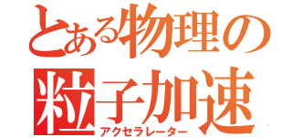 とある物理の粒子加速器（アクセラレーター）