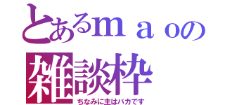 とあるｍａｏの雑談枠（ちなみに主はバカです）