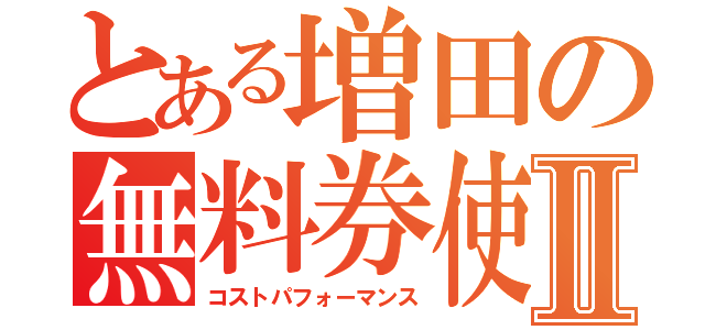 とある増田の無料券使用録Ⅱ（コストパフォーマンス）