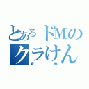 とあるドＭのクラけん（変態）