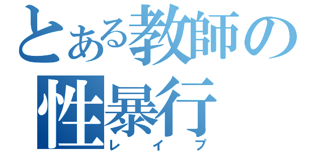 とある教師の性暴行（レイプ）