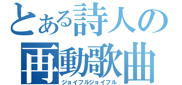 とある詩人の再動歌曲（ジョイフルジョイフル）